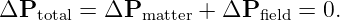 ΔPtotal = ΔPmatter +  ΔP field = 0.
