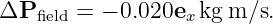 ΔP  field = − 0.020ex kgm ∕s.
