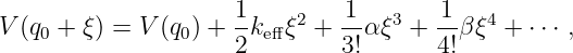 V (q +  ξ) = V(q ) + 1k  ξ2 + -1α ξ3 + 1-βξ4 + ⋅⋅⋅ ,
    0           0    2  eff     3!       4!

