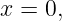 x = 0,
