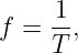      1
f =  --,
     T

