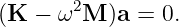 (K −  ω2M )a =  0.
