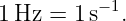 1 Hz =  1s−1.
