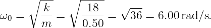      ∘ ---   ∘ -----
        k       18    √ ---
ω0 =   -- =    ---- =   36 = 6.00 rad∕s.
       m       0.50
