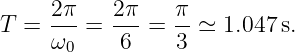      2π    2π    π
T  = --- = --- = --≃  1.047s.
     ω0     6    3
