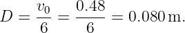      v0   0.48
D =  -- = ---- =  0.080 m.
     6      6
