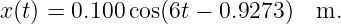 x (t) = 0.100 cos(6t − 0.9273)  m.
