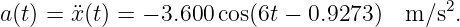                                           2
a(t) = ¨x (t) = − 3.600cos(6t − 0.9273)  m ∕s .
