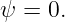ψ  = 0.
