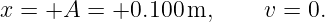 x = +A  =  +0.100 m,     v = 0.
