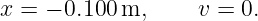 x = − 0.100 m,     v = 0.
