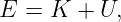 E =  K + U,
