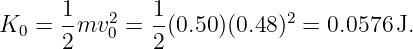 K  =  1mv2  = 1-(0.50 )(0.48)2 = 0.0576 J.
  0   2   0   2
