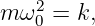 m ω20 = k,
