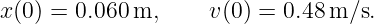 x(0) = 0.060m,      v(0) = 0.48 m ∕s.

