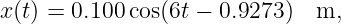 x (t) = 0.100 cos(6t − 0.9273)  m,
