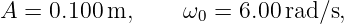 A =  0.100m,      ω0 = 6.00rad ∕s,
