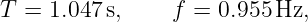 T = 1.047 s,    f =  0.955 Hz,

