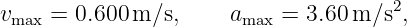                                       2
vmax = 0.600 m ∕s,    amax = 3.60 m ∕s ,
