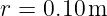 r =  0.10 m
                                                                                         
                                                                                         
