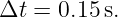 Δt =  0.15 s.
