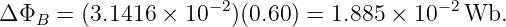                     − 2                   −2
Δ ΦB  = (3.1416 × 10  )(0.60) = 1.885 × 10   Wb.
