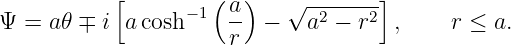            [        (  )    √-------]
Ψ =  a𝜃 ∓ i a cosh−1  a- −   a2 − r2  ,    r ≤ a.
                      r
