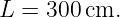 L = 300 cm.
