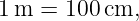 1m  = 100 cm,
