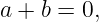 a + b = 0,
