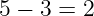 5 − 3 = 2
                                                                                         
                                                                                         
