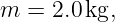 m  = 2.0kg,
