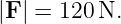 |F | = 120N.
