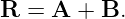 R =  A + B.
