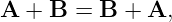 A  + B =  B + A,
