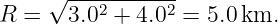      √ -----------
R  =   3.02 + 4.02 = 5.0km.
