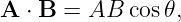 A ⋅ B = AB  cos 𝜃,
