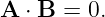 A ⋅ B = 0.
