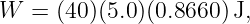 W  = (40)(5.0)(0.8660 )J,
