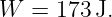 W  =  173J.
