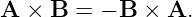 A  × B  = − B × A.
