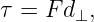 τ = F d⊥,
