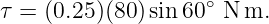 τ = (0.25)(80 )sin 60∘ N m.

