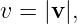 v = |v|,
