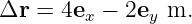 Δr  = 4ex − 2ey m.
