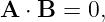 A ⋅ B = 0,
