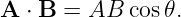 A ⋅ B = AB  cos 𝜃.

