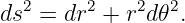 ds2 = dr2 + r2d𝜃2.
