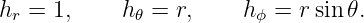 hr = 1,     h𝜃 = r,    h ϕ = rsin𝜃.
