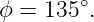         ∘
ϕ = 135  .
